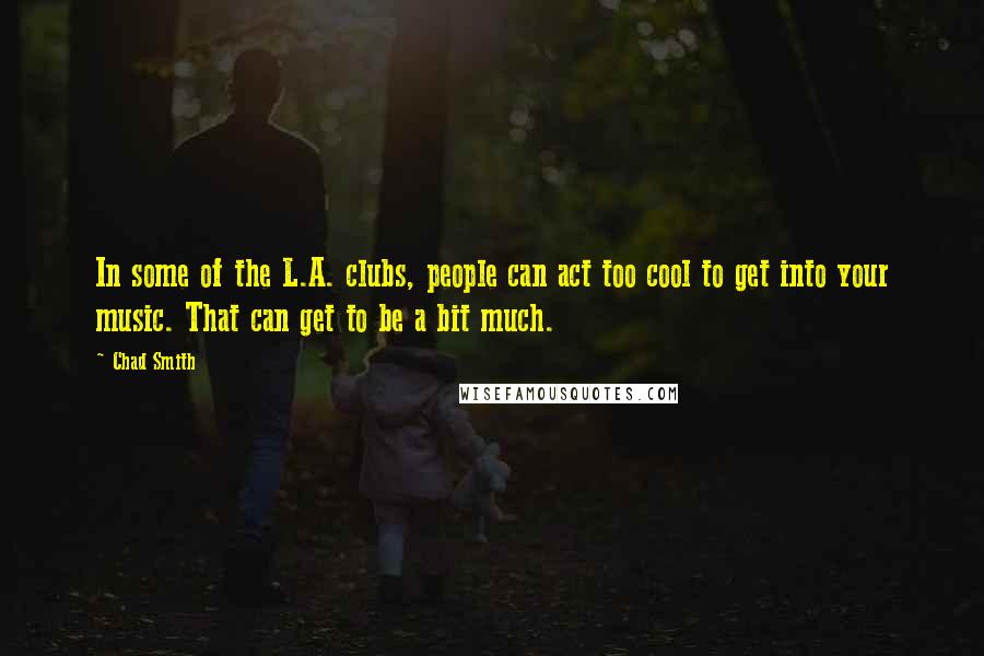 Chad Smith Quotes: In some of the L.A. clubs, people can act too cool to get into your music. That can get to be a bit much.