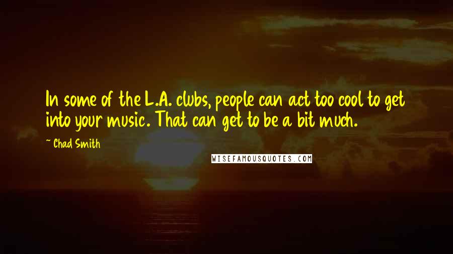 Chad Smith Quotes: In some of the L.A. clubs, people can act too cool to get into your music. That can get to be a bit much.