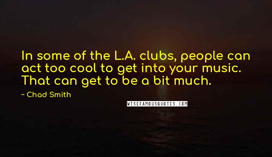 Chad Smith Quotes: In some of the L.A. clubs, people can act too cool to get into your music. That can get to be a bit much.
