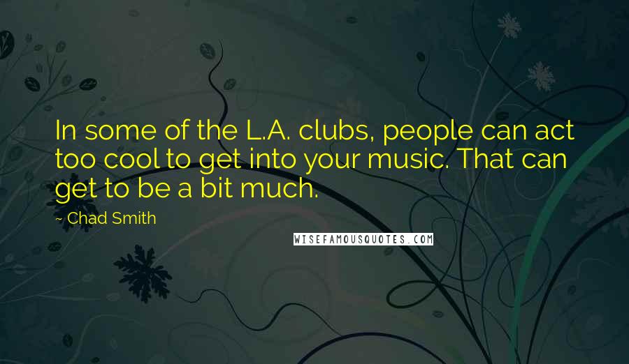 Chad Smith Quotes: In some of the L.A. clubs, people can act too cool to get into your music. That can get to be a bit much.