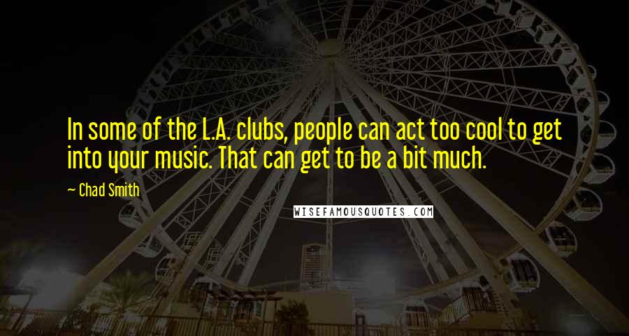 Chad Smith Quotes: In some of the L.A. clubs, people can act too cool to get into your music. That can get to be a bit much.