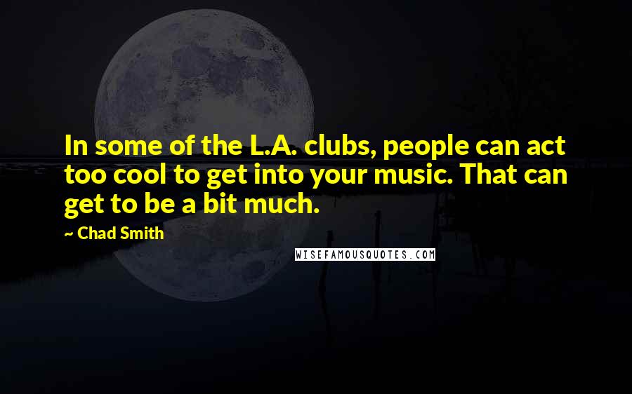 Chad Smith Quotes: In some of the L.A. clubs, people can act too cool to get into your music. That can get to be a bit much.