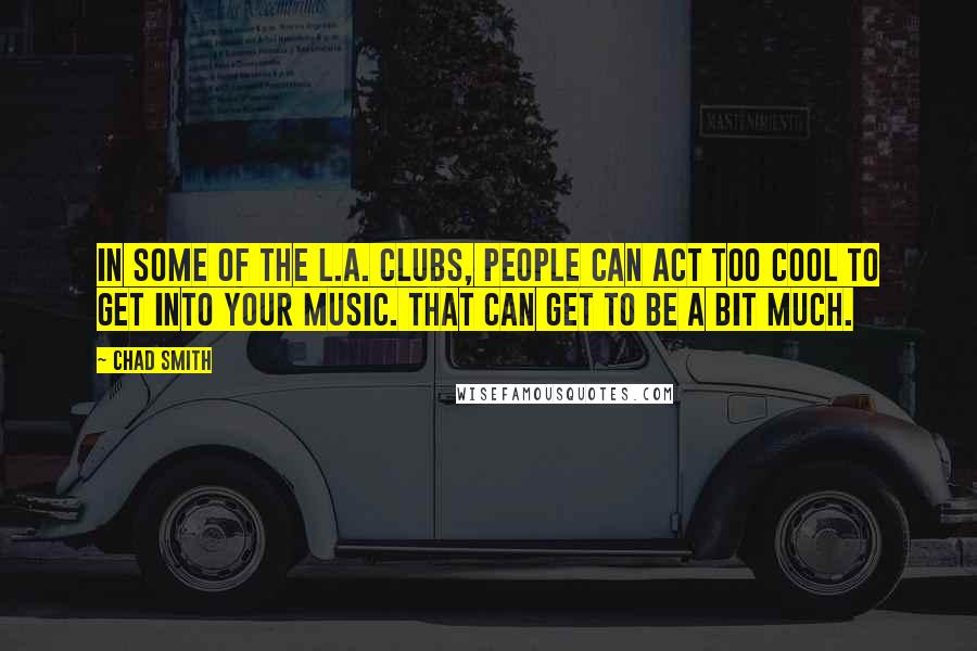 Chad Smith Quotes: In some of the L.A. clubs, people can act too cool to get into your music. That can get to be a bit much.