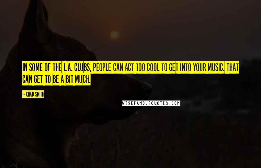 Chad Smith Quotes: In some of the L.A. clubs, people can act too cool to get into your music. That can get to be a bit much.