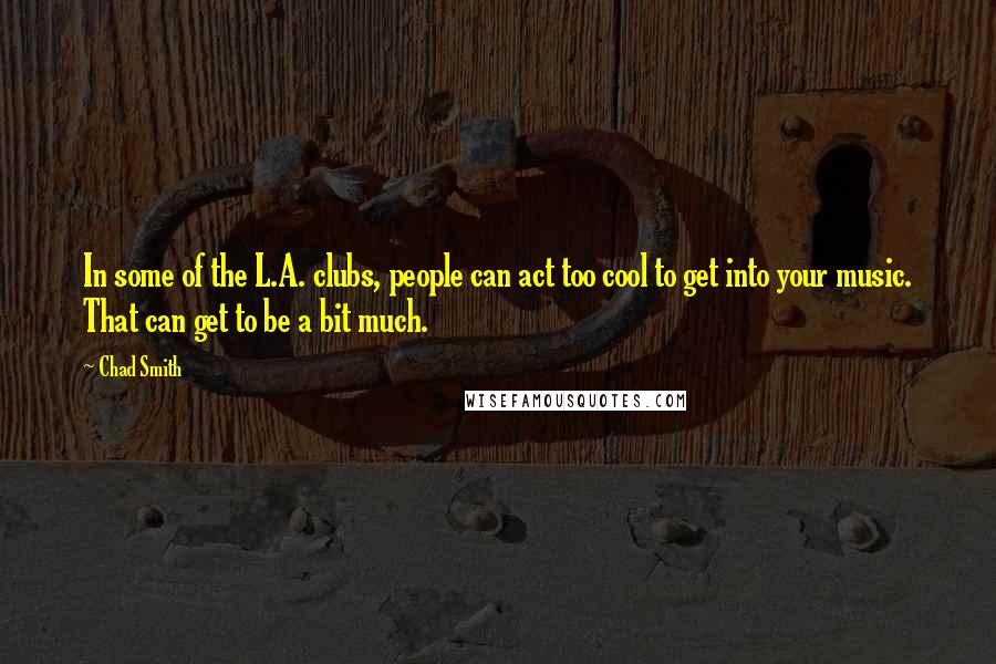 Chad Smith Quotes: In some of the L.A. clubs, people can act too cool to get into your music. That can get to be a bit much.