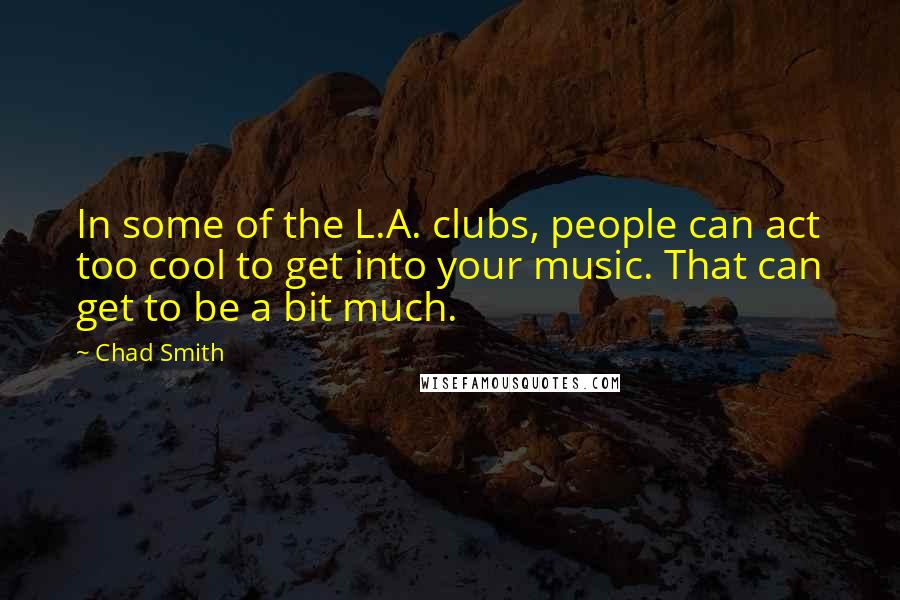 Chad Smith Quotes: In some of the L.A. clubs, people can act too cool to get into your music. That can get to be a bit much.