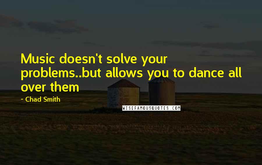 Chad Smith Quotes: Music doesn't solve your problems..but allows you to dance all over them