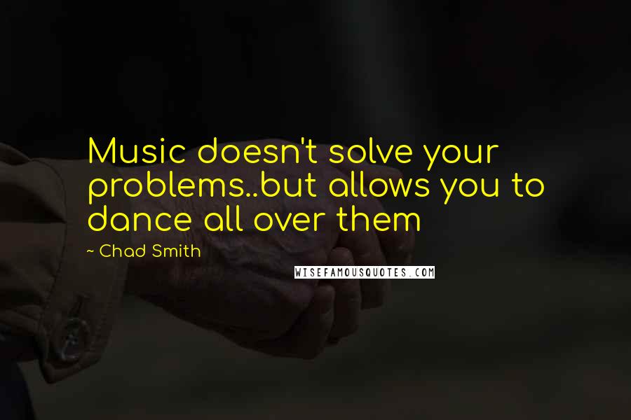 Chad Smith Quotes: Music doesn't solve your problems..but allows you to dance all over them