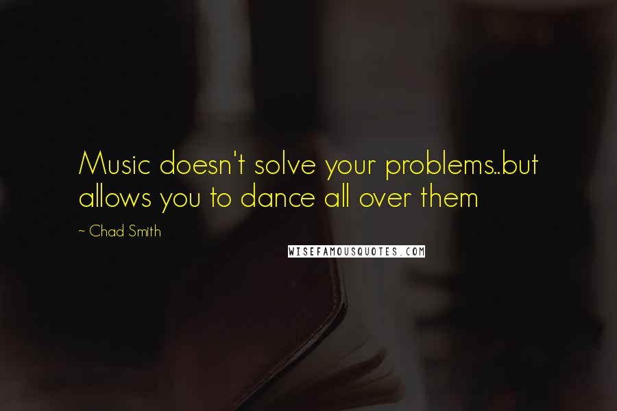 Chad Smith Quotes: Music doesn't solve your problems..but allows you to dance all over them