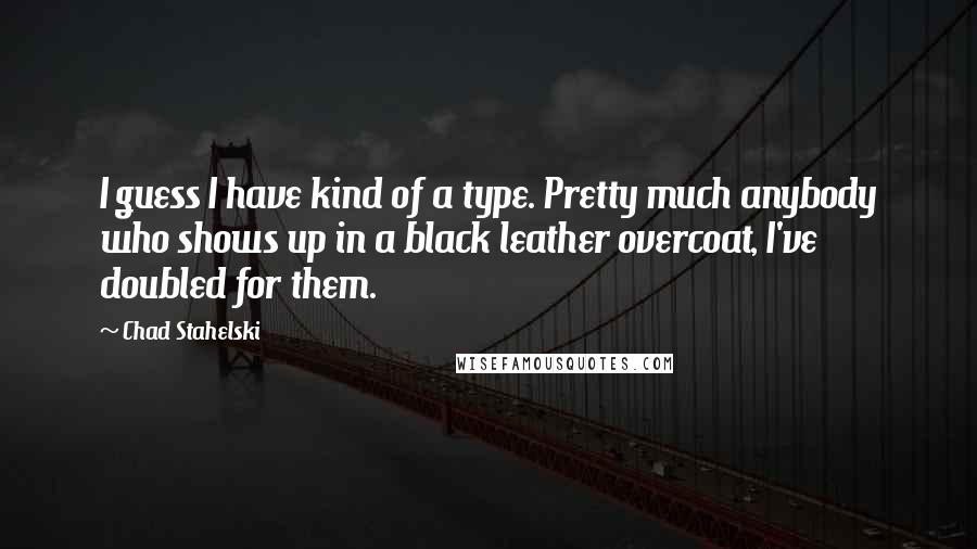 Chad Stahelski Quotes: I guess I have kind of a type. Pretty much anybody who shows up in a black leather overcoat, I've doubled for them.