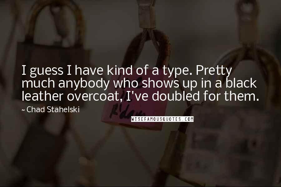 Chad Stahelski Quotes: I guess I have kind of a type. Pretty much anybody who shows up in a black leather overcoat, I've doubled for them.