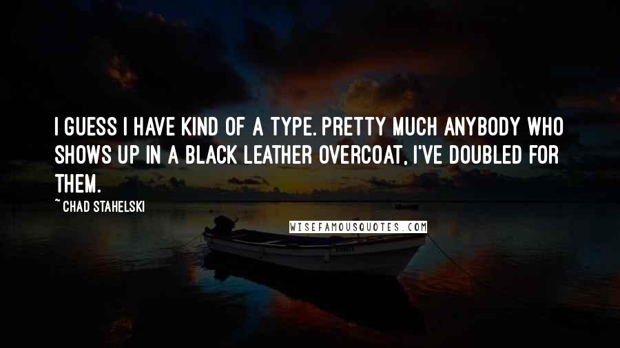 Chad Stahelski Quotes: I guess I have kind of a type. Pretty much anybody who shows up in a black leather overcoat, I've doubled for them.