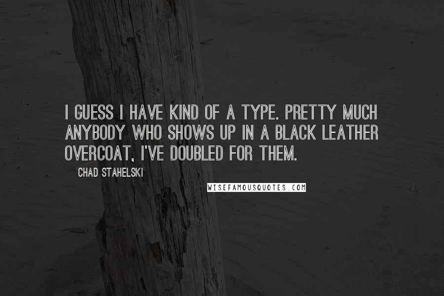 Chad Stahelski Quotes: I guess I have kind of a type. Pretty much anybody who shows up in a black leather overcoat, I've doubled for them.