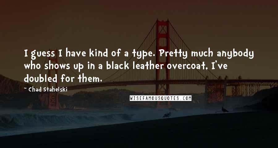 Chad Stahelski Quotes: I guess I have kind of a type. Pretty much anybody who shows up in a black leather overcoat, I've doubled for them.