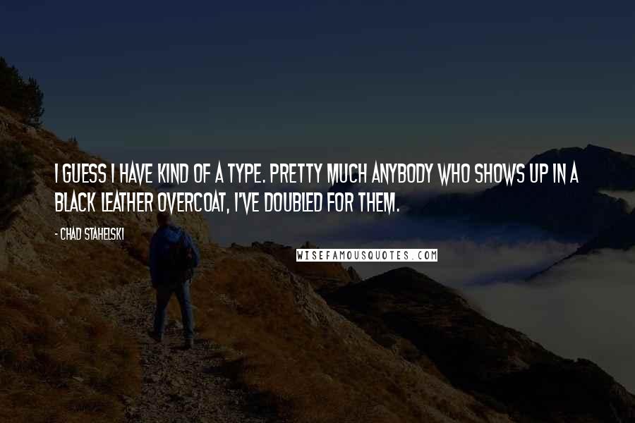 Chad Stahelski Quotes: I guess I have kind of a type. Pretty much anybody who shows up in a black leather overcoat, I've doubled for them.