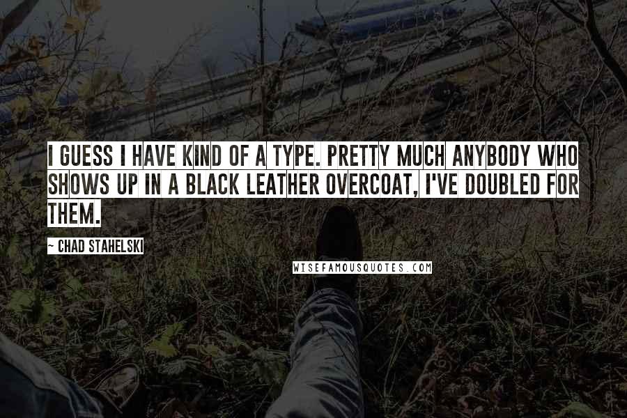 Chad Stahelski Quotes: I guess I have kind of a type. Pretty much anybody who shows up in a black leather overcoat, I've doubled for them.