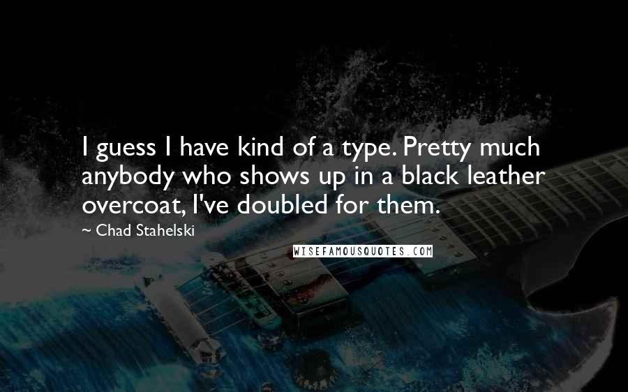 Chad Stahelski Quotes: I guess I have kind of a type. Pretty much anybody who shows up in a black leather overcoat, I've doubled for them.