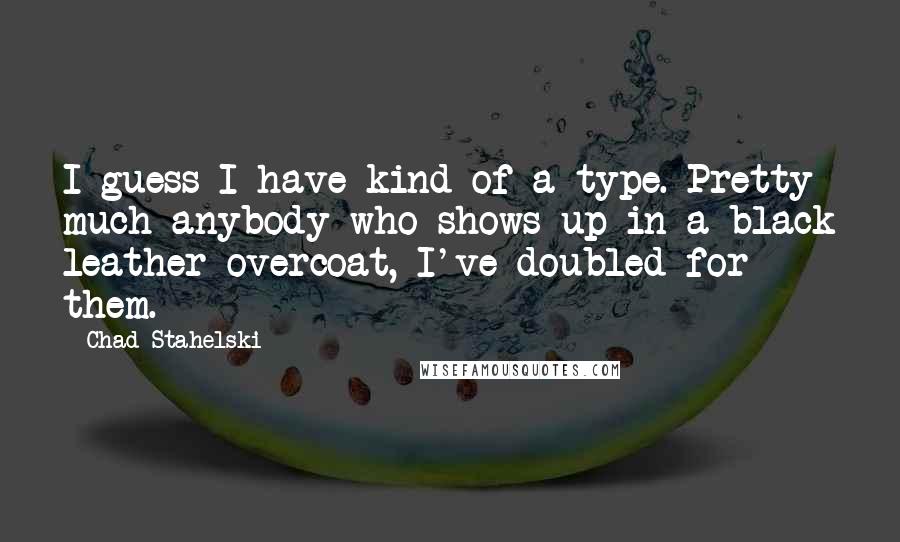 Chad Stahelski Quotes: I guess I have kind of a type. Pretty much anybody who shows up in a black leather overcoat, I've doubled for them.