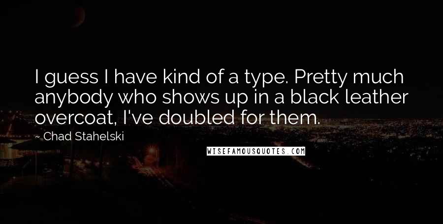 Chad Stahelski Quotes: I guess I have kind of a type. Pretty much anybody who shows up in a black leather overcoat, I've doubled for them.