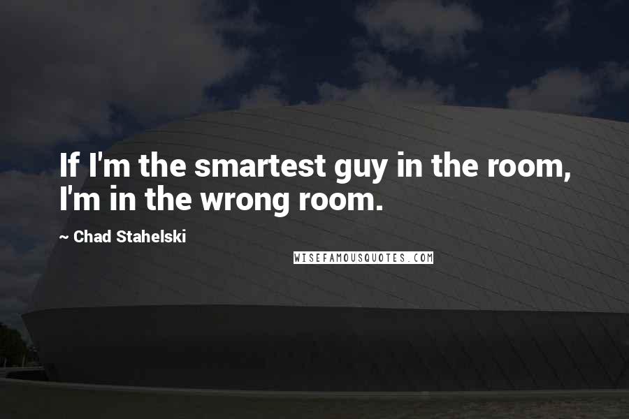 Chad Stahelski Quotes: If I'm the smartest guy in the room, I'm in the wrong room.