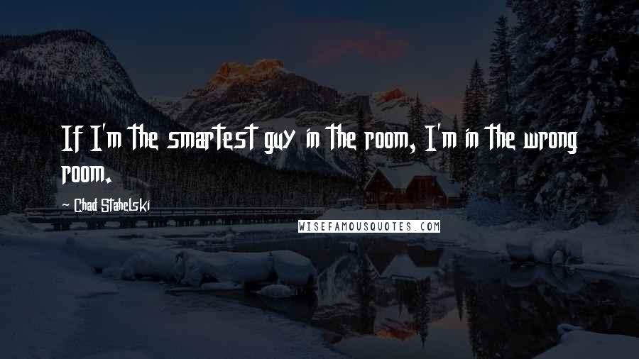 Chad Stahelski Quotes: If I'm the smartest guy in the room, I'm in the wrong room.