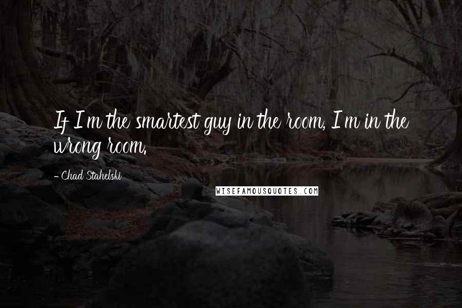 Chad Stahelski Quotes: If I'm the smartest guy in the room, I'm in the wrong room.