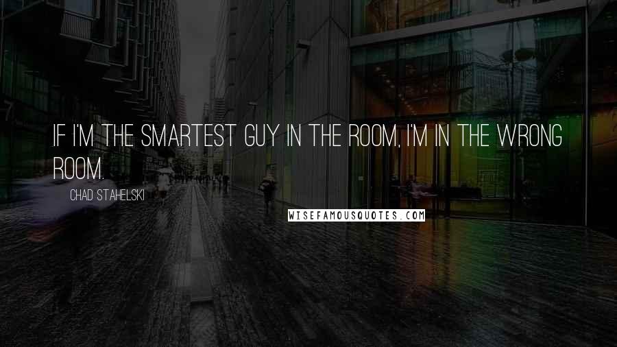 Chad Stahelski Quotes: If I'm the smartest guy in the room, I'm in the wrong room.