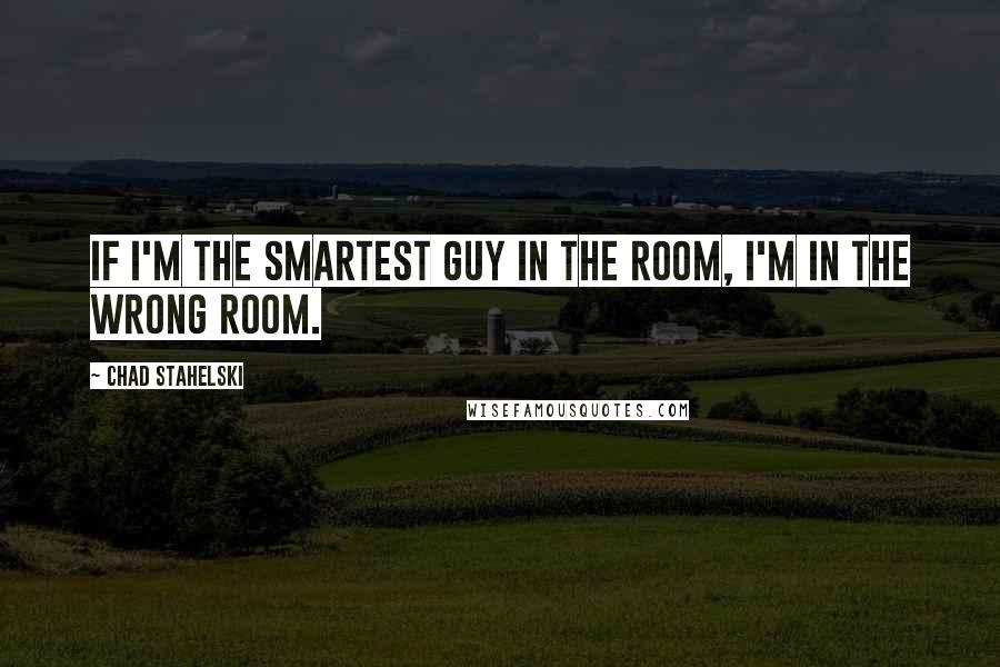 Chad Stahelski Quotes: If I'm the smartest guy in the room, I'm in the wrong room.