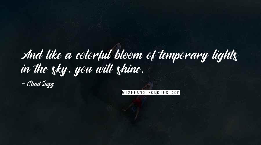 Chad Sugg Quotes: And like a colorful bloom of temporary lights in the sky, you will shine.