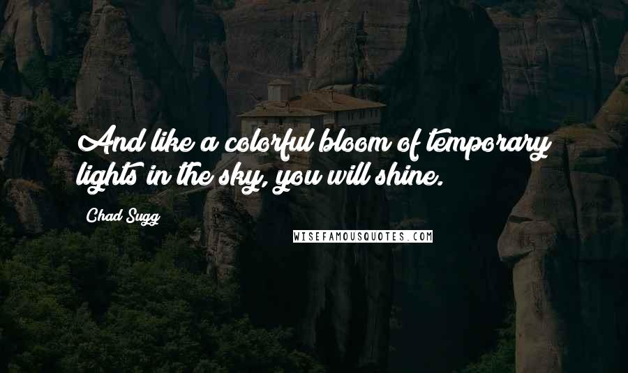Chad Sugg Quotes: And like a colorful bloom of temporary lights in the sky, you will shine.