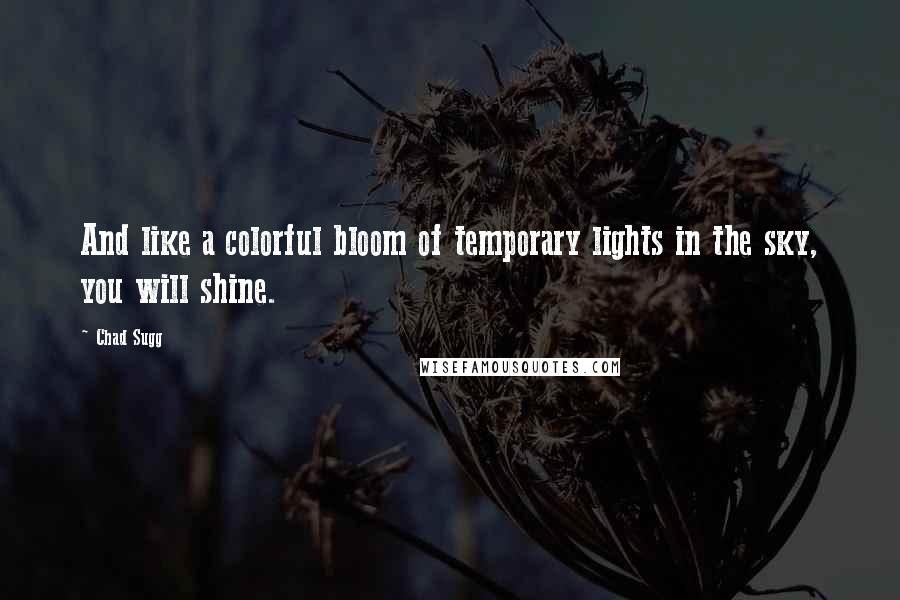 Chad Sugg Quotes: And like a colorful bloom of temporary lights in the sky, you will shine.