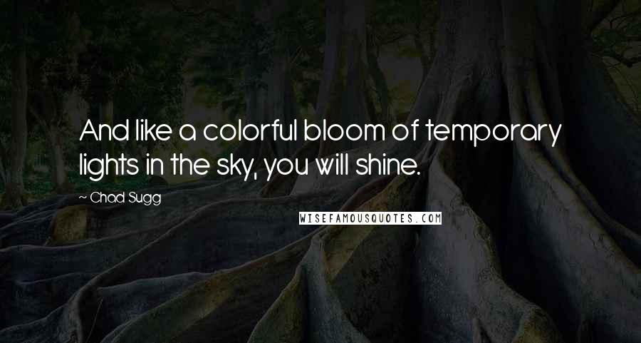 Chad Sugg Quotes: And like a colorful bloom of temporary lights in the sky, you will shine.