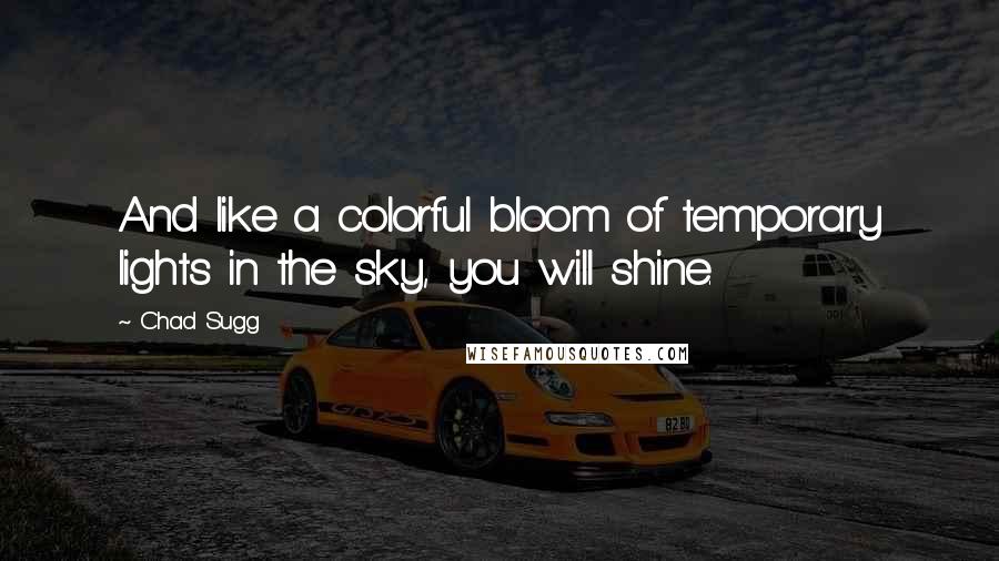 Chad Sugg Quotes: And like a colorful bloom of temporary lights in the sky, you will shine.