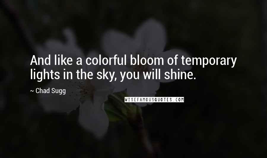 Chad Sugg Quotes: And like a colorful bloom of temporary lights in the sky, you will shine.