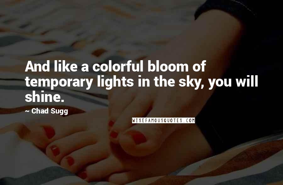 Chad Sugg Quotes: And like a colorful bloom of temporary lights in the sky, you will shine.