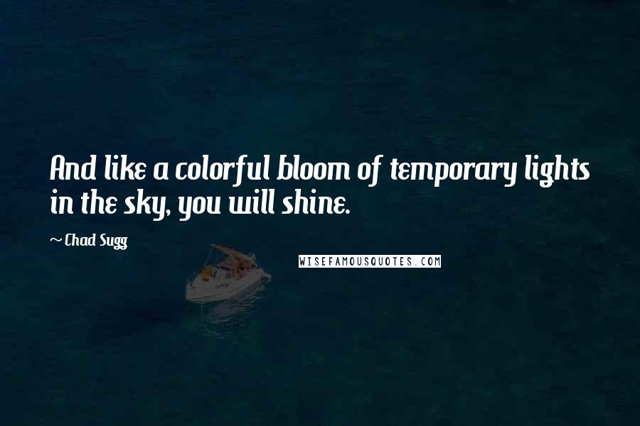 Chad Sugg Quotes: And like a colorful bloom of temporary lights in the sky, you will shine.