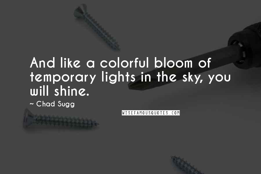 Chad Sugg Quotes: And like a colorful bloom of temporary lights in the sky, you will shine.