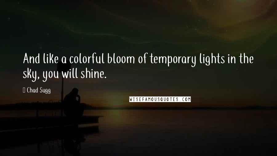 Chad Sugg Quotes: And like a colorful bloom of temporary lights in the sky, you will shine.