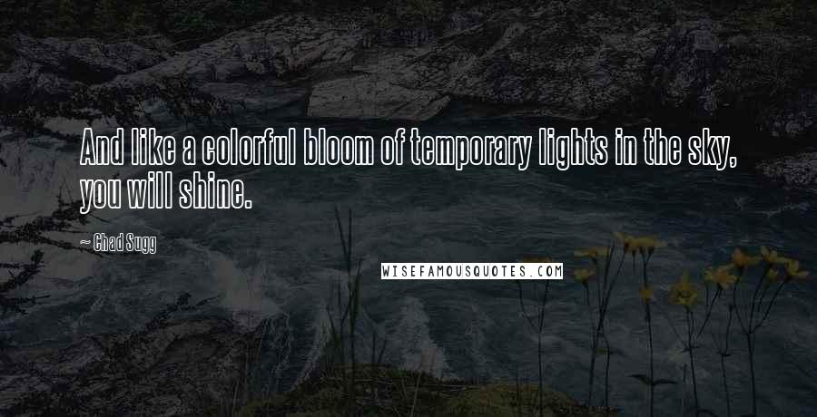 Chad Sugg Quotes: And like a colorful bloom of temporary lights in the sky, you will shine.