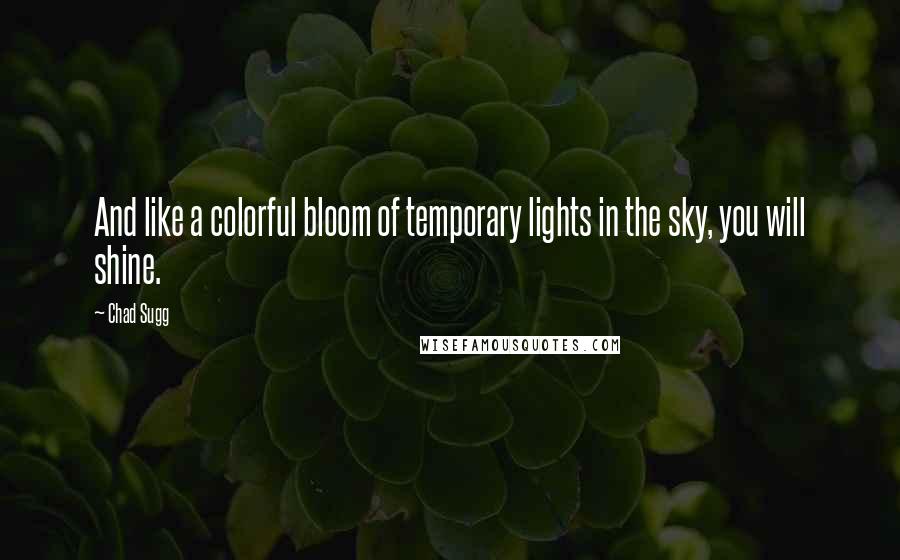 Chad Sugg Quotes: And like a colorful bloom of temporary lights in the sky, you will shine.