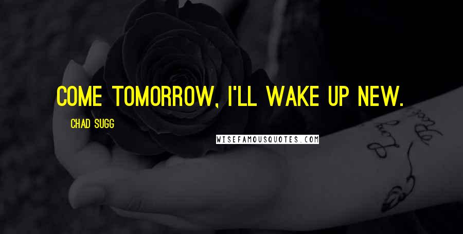 Chad Sugg Quotes: Come tomorrow, I'll wake up new.