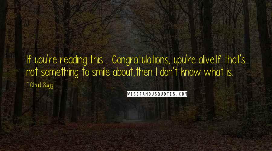 Chad Sugg Quotes: If you're reading this ... Congratulations, you're alive.If that's not something to smile about,then I don't know what is.