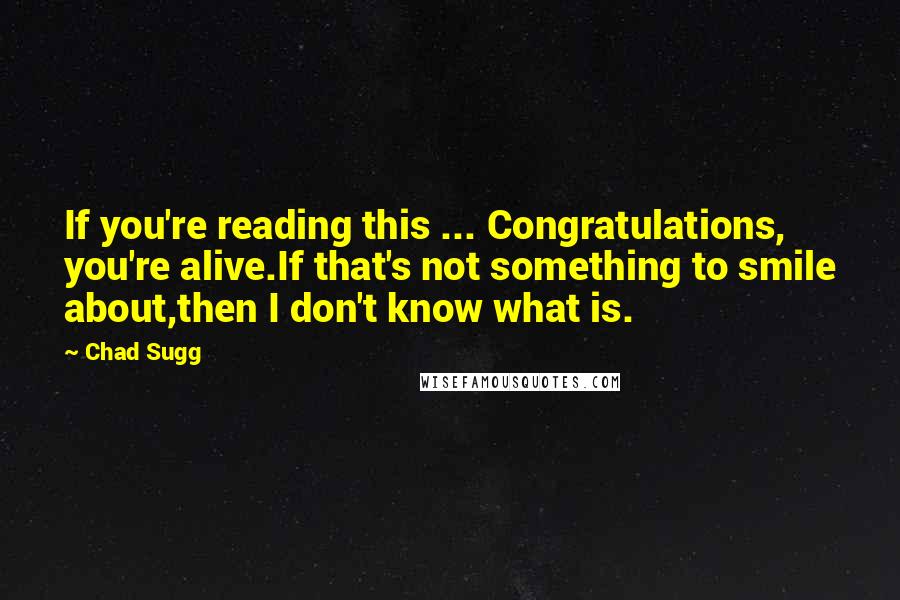 Chad Sugg Quotes: If you're reading this ... Congratulations, you're alive.If that's not something to smile about,then I don't know what is.