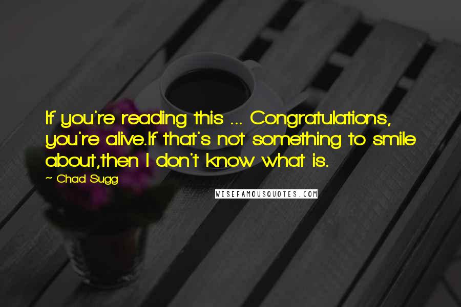Chad Sugg Quotes: If you're reading this ... Congratulations, you're alive.If that's not something to smile about,then I don't know what is.