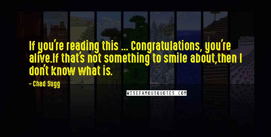 Chad Sugg Quotes: If you're reading this ... Congratulations, you're alive.If that's not something to smile about,then I don't know what is.