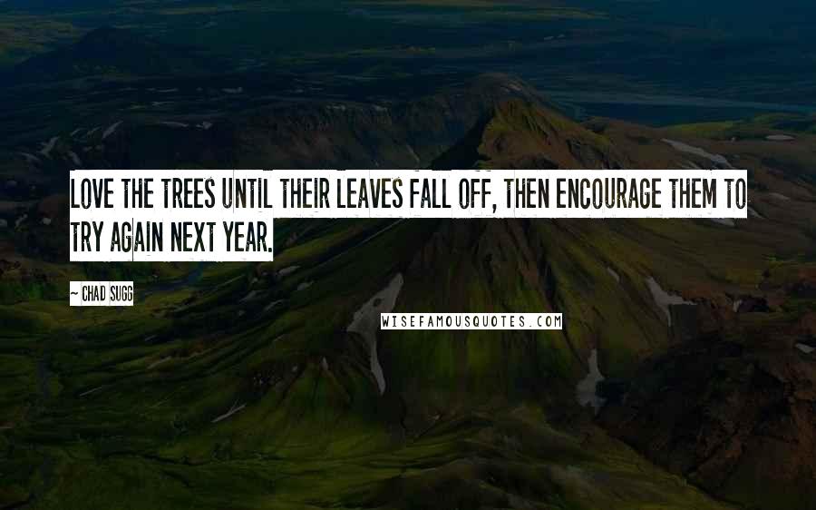 Chad Sugg Quotes: Love the trees until their leaves fall off, then encourage them to try again next year.