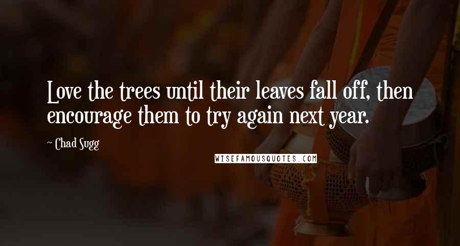 Chad Sugg Quotes: Love the trees until their leaves fall off, then encourage them to try again next year.