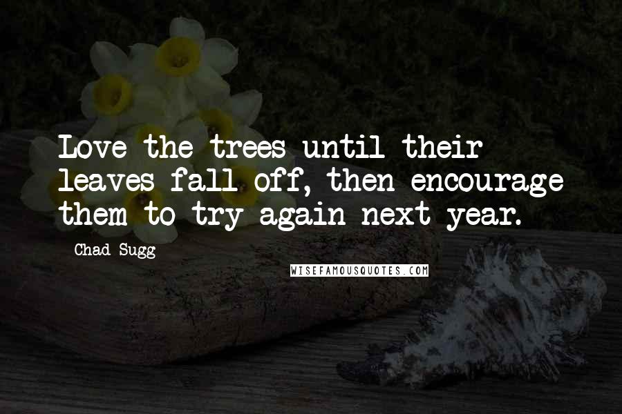 Chad Sugg Quotes: Love the trees until their leaves fall off, then encourage them to try again next year.