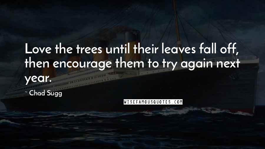 Chad Sugg Quotes: Love the trees until their leaves fall off, then encourage them to try again next year.