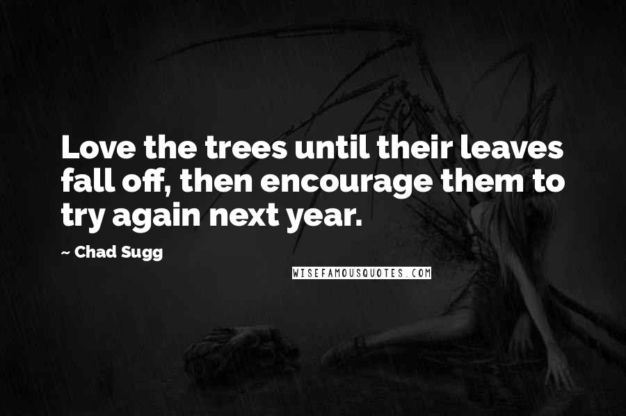 Chad Sugg Quotes: Love the trees until their leaves fall off, then encourage them to try again next year.